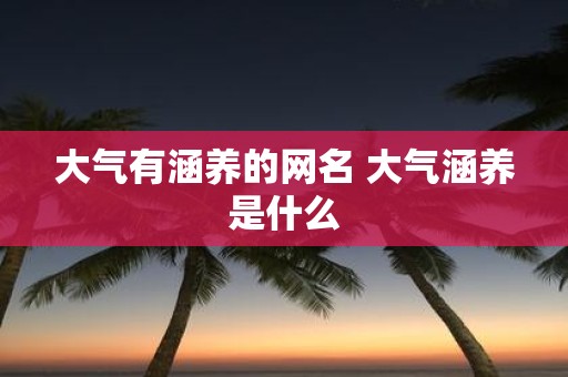 大气有涵养的网名 大气涵养是什么