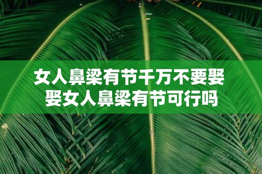 女人鼻梁有节千万不要娶 娶女人鼻梁有节可行吗