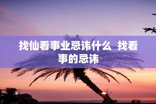 找仙看事业忌讳什么 找看事的忌讳
