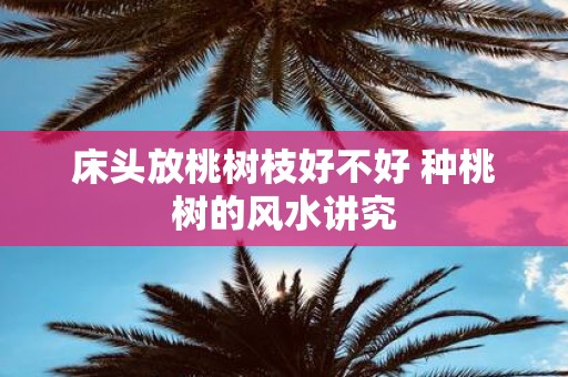 床头放桃树枝好不好 种桃树的风水讲究