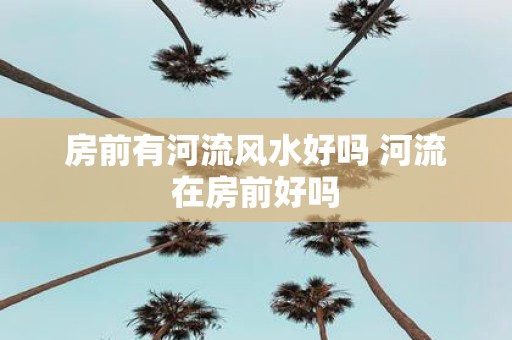 房前有河流风水好吗 河流在房前好吗