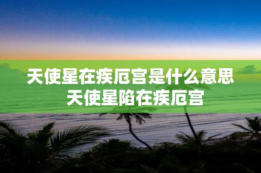 天使星在疾厄宫是什么意思 天使星陷在疾厄宫