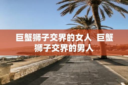 巨蟹狮子交界的女人 巨蟹狮子交界的男人
