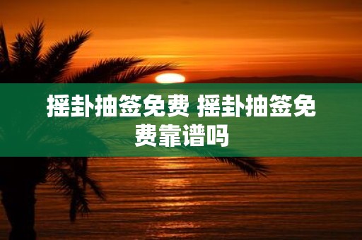 摇卦抽签免费 摇卦抽签免费靠谱吗