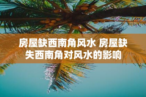 房屋缺西南角风水 房屋缺失西南角对风水的影响