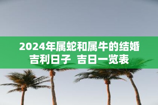 2025年属蛇和属牛的结婚吉利日子 吉日一览表