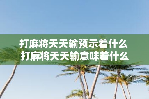 打麻将天天输预示着什么 打麻将天天输意味着什么
