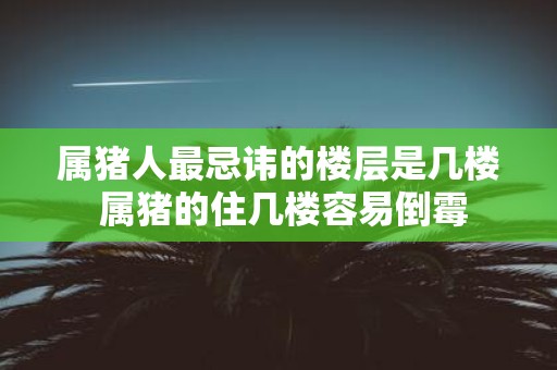 属猪人最忌讳的楼层是几楼 属猪的住几楼容易倒霉