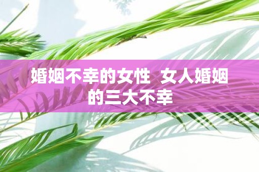 婚姻不幸的女性 女人婚姻的三大不幸