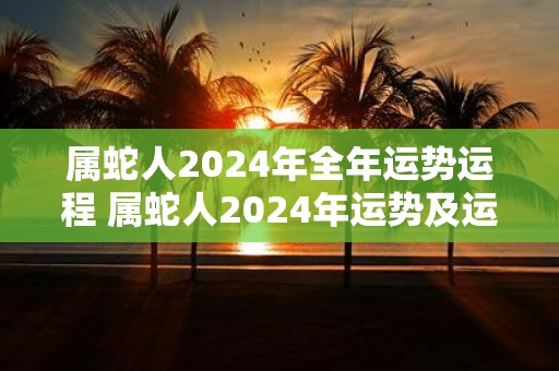 属蛇人2025年全年运势运程 属蛇人2025年运势及运程每月运程