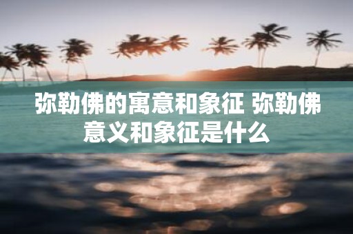 弥勒佛的寓意和象征 弥勒佛意义和象征是什么