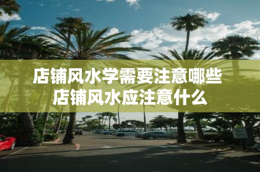 店铺风水学需要注意哪些 店铺风水应注意什么