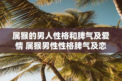 属猴的男人性格和脾气及爱情 属猴男性性格脾气及恋爱秘诀