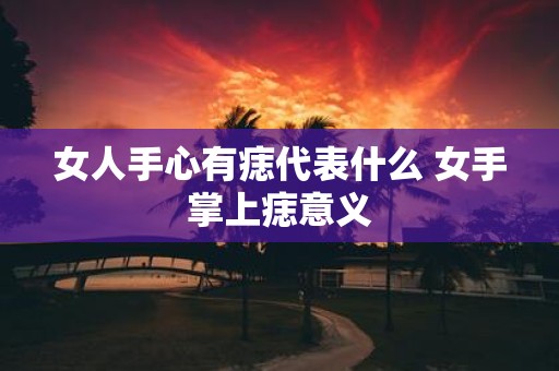 女人手心有痣代表什么 女手掌上痣意义