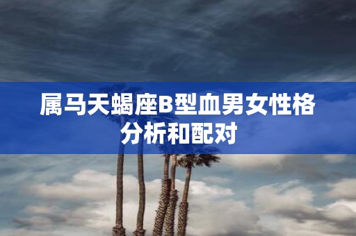 属马天蝎座B型血男女性格分析和配对