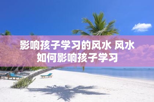 影响孩子学习的风水 风水如何影响孩子学习