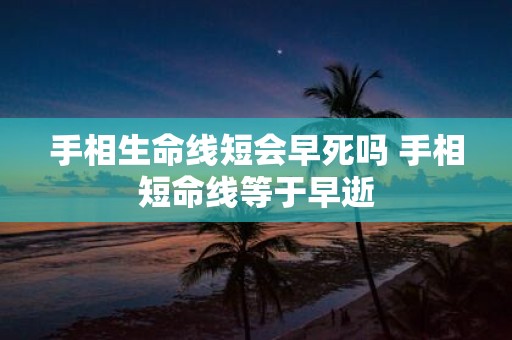 手相生命线短会早死吗 手相短命线等于早逝