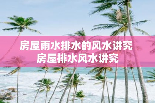 房屋雨水排水的风水讲究 房屋排水风水讲究