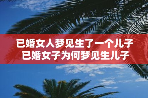 已婚女人梦见生了一个儿子 已婚女子为何梦见生儿子