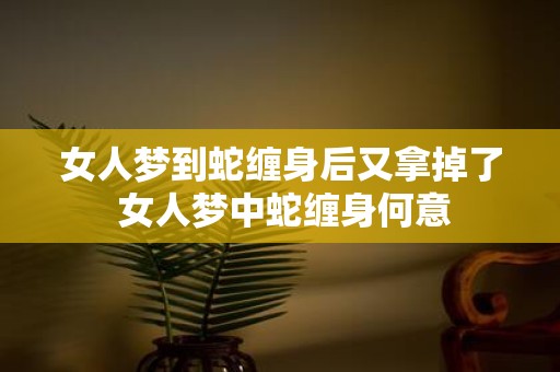 女人梦到蛇缠身后又拿掉了 女人梦中蛇缠身何意