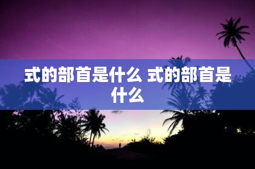 式的部首是什么 式的部首是什么
