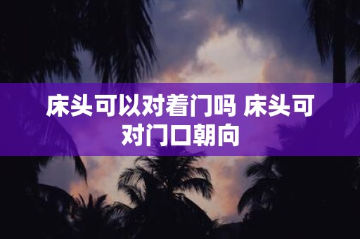 床头可以对着门吗 床头可对门口朝向