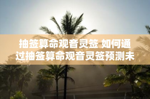 抽签算命观音灵签 如何通过抽签算命观音灵签预测未来