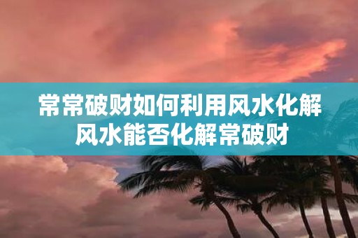 常常破财如何利用风水化解 风水能否化解常破财