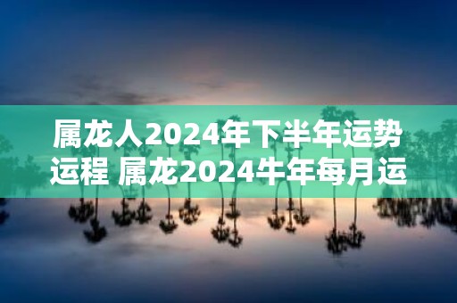 属龙人2025年下半年运势运程 属龙2025牛年每月运程详解