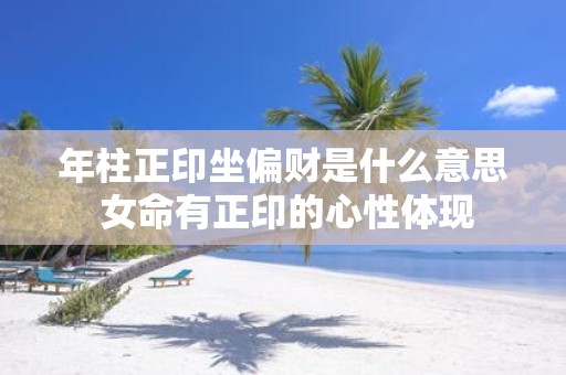年柱正印坐偏财是什么意思 女命有正印的心性体现