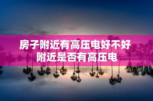 房子附近有高压电好不好 附近是否有高压电