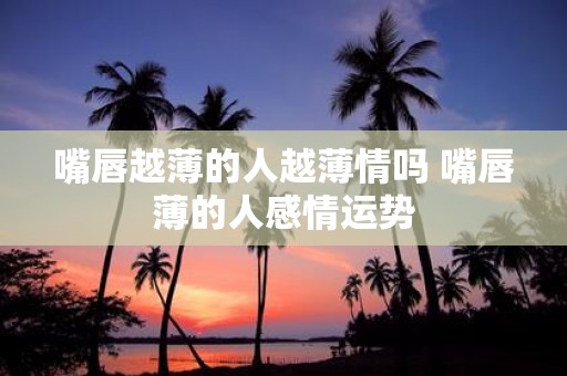 嘴唇越薄的人越薄情吗 嘴唇薄的人感情运势