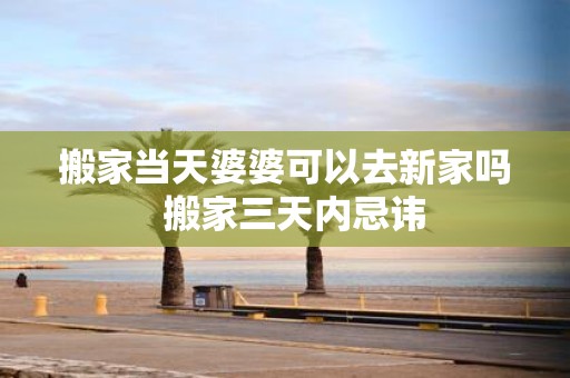 搬家当天婆婆可以去新家吗 搬家三天内忌讳
