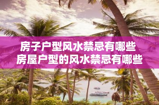 房子户型风水禁忌有哪些 房屋户型的风水禁忌有哪些