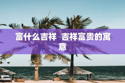 富什么吉祥 吉祥富贵的寓意