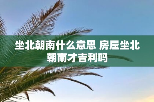 坐北朝南什么意思 房屋坐北朝南才吉利吗