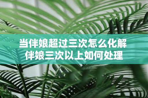 当伴娘超过三次怎么化解 伴娘三次以上如何处理