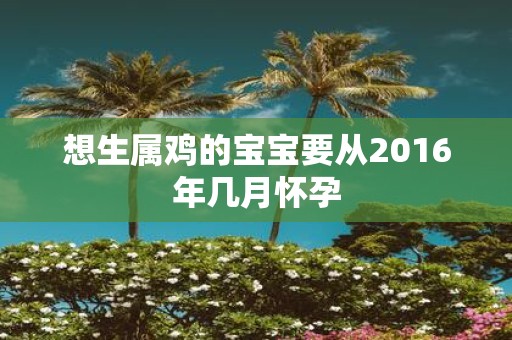 想生属鸡的宝宝要从2016年几月怀孕