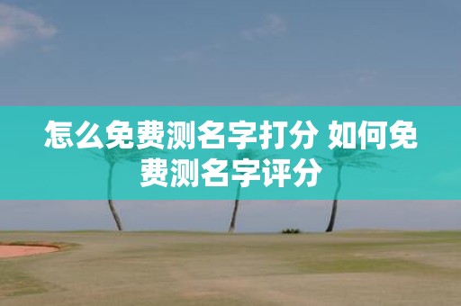 怎么免费测名字打分 如何免费测名字评分