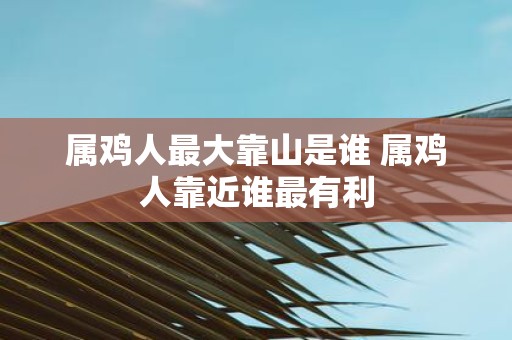属鸡人最大靠山是谁 属鸡人靠近谁最有利