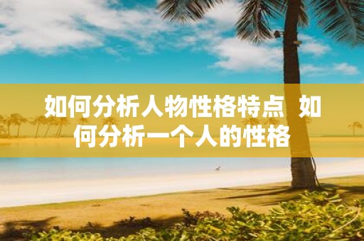 如何分析人物性格特点 如何分析一个人的性格