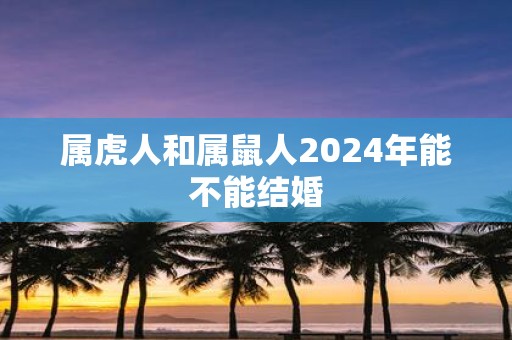 属虎人和属鼠人2025年能不能结婚