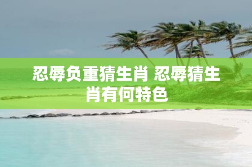 忍辱负重猜生肖 忍辱猜生肖有何特色