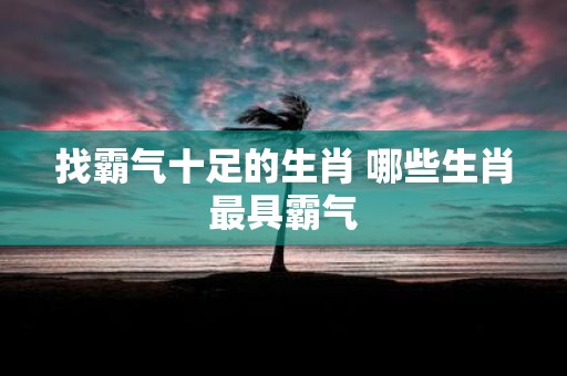 找霸气十足的生肖 哪些生肖最具霸气