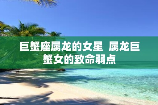 巨蟹座属龙的女星 属龙巨蟹女的致命弱点