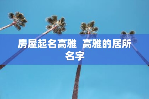 房屋起名高雅 高雅的居所名字