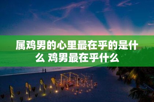 属鸡男的心里最在乎的是什么 鸡男最在乎什么