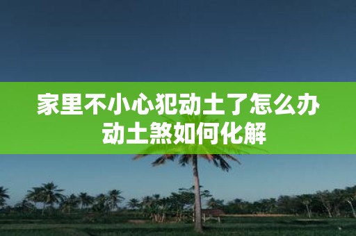 家里不小心犯动土了怎么办 动土煞如何化解