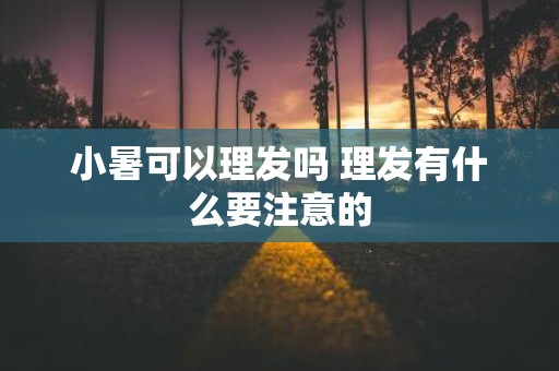小暑可以理发吗 理发有什么要注意的