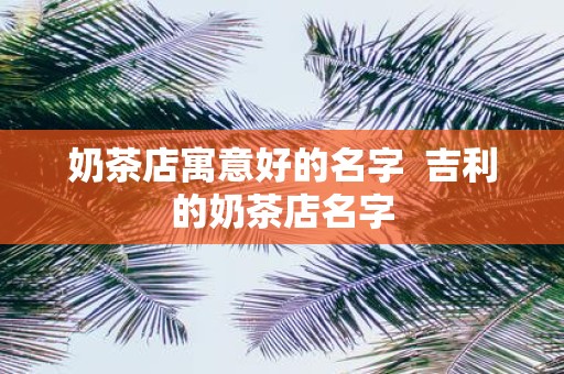 奶茶店寓意好的名字 吉利的奶茶店名字